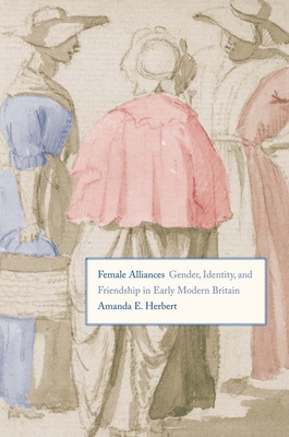 Female Alliances: Gender, Identity, and Friendship in Early Modern Britain - Herbert, Amanda E