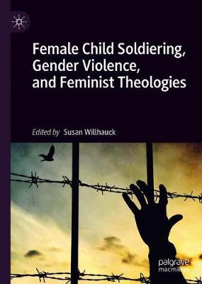 Female Child Soldiering, Gender Violence, and Feminist Theologies - Willhauck, Susan (Editor)