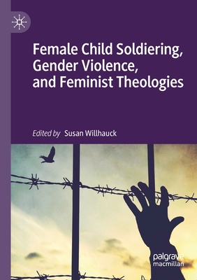 Female Child Soldiering, Gender Violence, and Feminist Theologies - Willhauck, Susan (Editor)