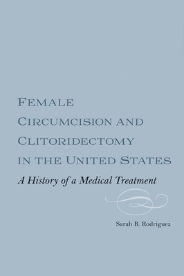 Female Circumcision and Clitoridectomy in the United States: A History of a Medical Treatment - Rodriguez, Sarah B.M. Webber, Dr.