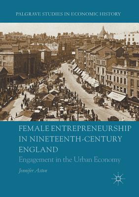 Female Entrepreneurship in Nineteenth-Century England: Engagement in the Urban Economy - Aston, Jennifer
