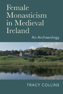 Female Monasticism in Medieval Ireland: An Archaeology