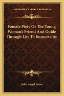 Female Piety Or The Young Woman's Friend And Guide Through Life To Immortality