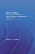 Feminine Figurae: Representations of Gender in Religious Texts by Medieval German Women Writers, 1100-1475