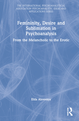 Femininity, Desire and Sublimation in Psychoanalysis: From the Melancholic to the Erotic - Abrevaya, Elda