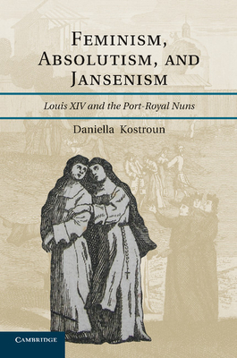 Feminism, Absolutism, and Jansenism: Louis XIV and the Port-Royal Nuns - Kostroun, Daniella