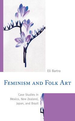 Feminism and Folk Art: Case Studies in Mexico, New Zealand, Japan, and Brazil - Bartra, Eli