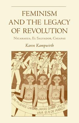 Feminism and the Legacy of Revolution: Nicaragua, El Salvador, Chiapas - Kampwirth, Karen, Professor