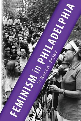 Feminism in Philadelphia: The Glory Years: Philadelphia Now, 1968-1982 - Bojar, Karen