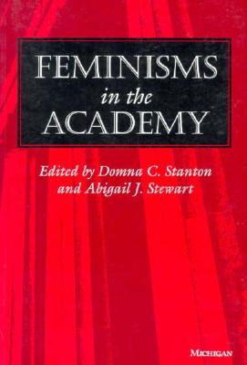 Feminisms in the Academy - Stanton, Domna C (Editor), and Stewart, Abigail J, PhD (Editor)