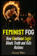 Feminist Fog: How Emotional Logic Blinds Truth and Kills Nations