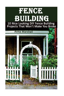 Fence Building: 10 Nice Looking DIY Fence Building Projects That Won't Make You Broke: (DIY Project, Household, Cleaning, Organizing, Projects For House, Household Hacks, Clever Tips For Organizing) - Marshall, Anna