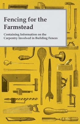 Fencing for the Farmstead - Containing Information on the Carpentry Involved in Building Fences - Anon