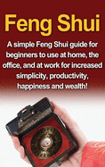 Feng Shui: A simple Feng Shui guide for beginners to use at home, the office, and at work for increased simplicity, productivity, happiness and wealth!