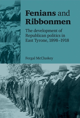 Fenians and Ribbonmen: The Development of Republican Politics in East Tyrone, 1898-1918 - McCluskey, Fergal