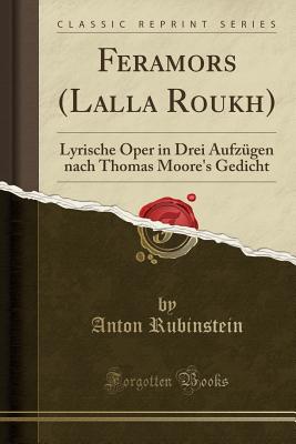 Feramors (Lalla Roukh): Lyrische Oper in Drei Aufz?gen Nach Thomas Moore's Gedicht (Classic Reprint) - Rubinstein, Anton