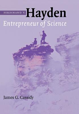 Ferdinand V. Hayden: Entrepreneur of Science - Cassidy, James G