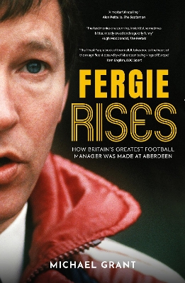 Fergie Rises: How Britain's Greatest Football Manager Was Made at Aberdeen - Grant, Michael