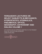 Ferguson's Lectures on Select Subjects in Mechanics, Hydrostatics, Hydraulics, Pneumatics, Optics, Geography, Astronomy, and Dialling Volume 2