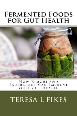 Fermented Foods for Gut Health: How Kimchi and Sauerkraut Can Improve Your Gut Health - Fikes, Teresa L