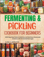 Fermenting and Pickling Cookbook For Beginners: 1500 Days Easy Guide to Delicious and Nutritious Homemade Creations with Fermented Beverages