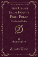 Fern Leaves from Fanny's Port-Folio: With Original Designs (Classic Reprint)