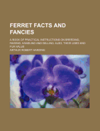 Ferret Facts and Fancies; A Book of Practical Instructions on Breeding, Raising, Handling and Selling; Also, Their Uses and Fur Value