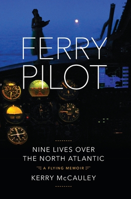 Ferry Pilot: Nine Lives Over the North Atlantic - McCauley, Kerry