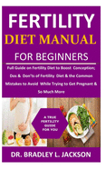 Fertility Diet Manual for Beginners: Full Guide on Fertility Diet to Boost Conception; Dos & Don'ts of Fertility Diet & the Common Mistakes to Avoid While Trying to Get Pregnant & So Much More