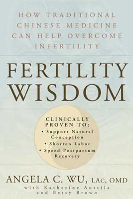 Fertility Wisdom: How Traditional Chinese Medicine Can Help Overcome Infertility - Wu, Angela C, and Anttila, Katherine, and Brown, Betsy