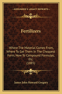 Fertilizers: Where the Material Comes From, Where to Get Them in the Cheapest Form, How to Compound Formulas, Etc. (1885)