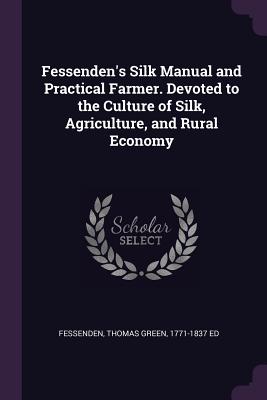 Fessenden's Silk Manual and Practical Farmer. Devoted to the Culture of Silk, Agriculture, and Rural Economy - Fessenden, Thomas Green