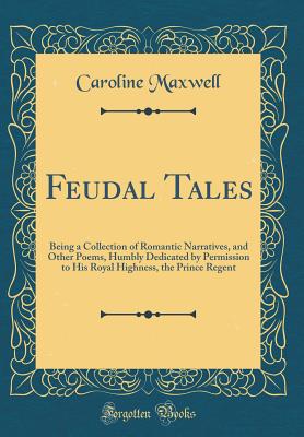 Feudal Tales: Being a Collection of Romantic Narratives, and Other Poems, Humbly Dedicated by Permission to His Royal Highness, the Prince Regent (Classic Reprint) - Maxwell, Caroline