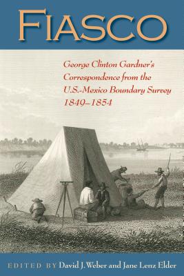 Fiasco: George Clinton Gardner's Correspondence from the U.S.-Mexico Boundary Survey 1849-1854 - Gardner, G Clinton, and Weber, David J (Editor), and Elder, Jane Lenz (Editor)