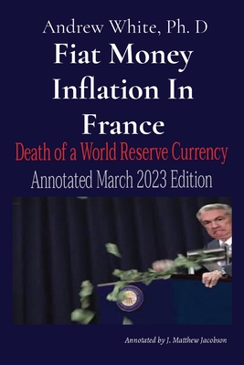 Fiat Money Inflation In France: Death of a World Reserve Currency Annotated March 2023 Edition - White, Andrew D, and Jacobson, J Matthew (Text by)