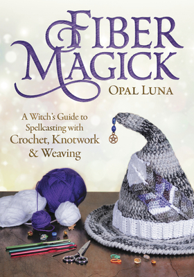 Fiber Magick: A Witch's Guide to Spellcasting with Crochet, Knotwork & Weaving - Luna, Opal