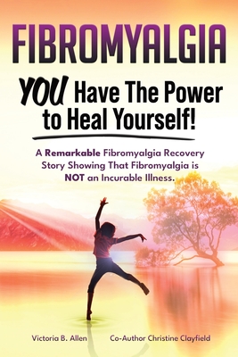 Fibromyalgia. YOU Have the Power to Heal Yourself! A Remarkable Fibromyalgia Recovery Story Showing That Fibromyalgia is NOT an Incurable Illness. L - Allen, Victoria B, and Clayfield, Christine