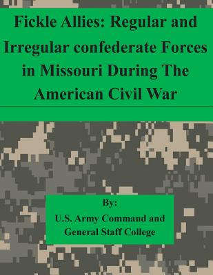 Fickle Allies: Regular and Irregular confederate Forces in Missouri During The American Civil War - U S Army Command and General Staff Coll