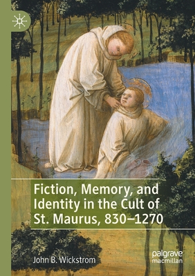 Fiction, Memory, and Identity in the Cult of St. Maurus, 830-1270 - Wickstrom, John B.