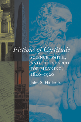 Fictions of Certitude: Science, Faith, and the Search for Meaning, 1840-1920 - Haller, John S