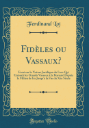 Fidles Ou Vassaux?: Essai Sur La Nature Juridique Du Lien Qui Unissait Les Grands Vassaux  La Royaut Depuis Le Milieu de Ixe Jusqu' La Fin Du Xiie Sicle (Classic Reprint)