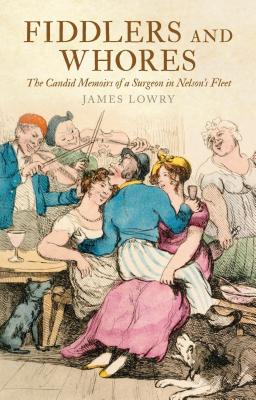 Fiddlers and Whores: The Candid Memoirs of a Surgeon in Nelson's Fleet - Lowry, James, and Millyard, John (Editor)