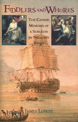 Fiddlers and Whores: The Candid Memoirs of a Surgeon in Nelson's Fleet - Lowry, James, and Millyard, John (Contributions by)