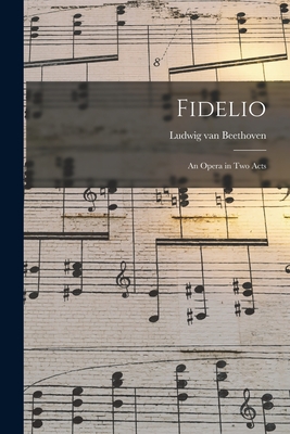 Fidelio: an Opera in Two Acts - Beethoven, Ludwig Van 1770-1827