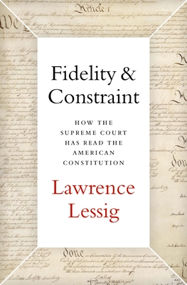 Fidelity & Constraint: How the Supreme Court Has Read the American Constitution - Lessig, Lawrence