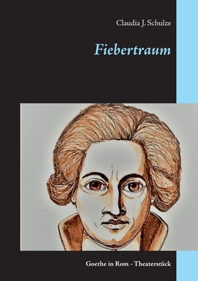 Fiebertraum: Goethe in Rom - Theaterst?ck - Schulze, Claudia J