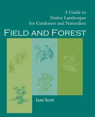 Field and Forest: A Guide to Native Landscapes for Gardeners and Naturalists - Scott, Jane