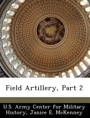 Field Artillery, Part 2 - U S Army Center for Military History (Creator), and McKenney, Janice E