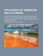 Field Book of American Wild Flowers; Being a Short Description of Their Character and Habits, a Concise Definition of Their Colors, and Incidental References to the Insects Which Assist in Their Fertilization, by F. Schuyler Mathews..