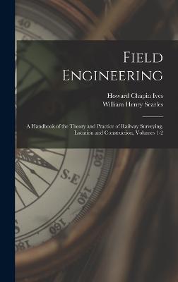 Field Engineering: A Handbook of the Theory and Practice of Railway Surveying, Location and Construction, Volumes 1-2 - Searles, William Henry, and Ives, Howard Chapin